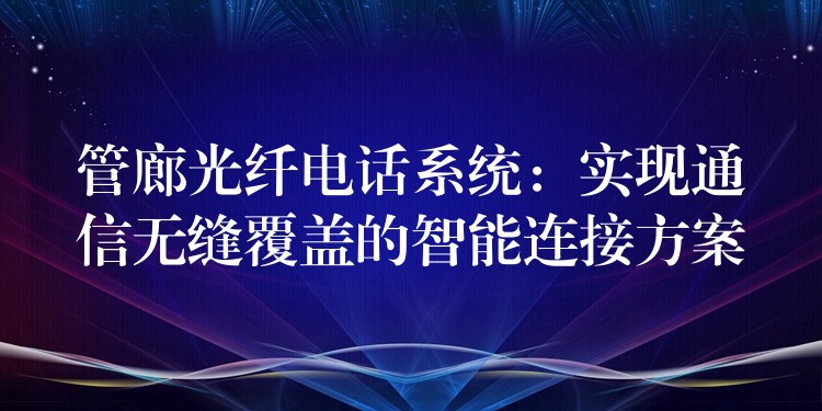 管廊光纖電話系統(tǒng)：實(shí)現(xiàn)通信無縫覆蓋的智能連接方案