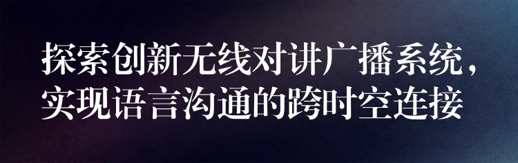  探索創(chuàng)新無線對講廣播系統(tǒng)，實現(xiàn)語言溝通的跨時空連接