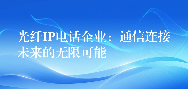 光纖IP電話企業(yè):通信連接未來(lái)的無(wú)限可能 光纖IP電話企業(yè):通信連接未來(lái)的無(wú)限可能