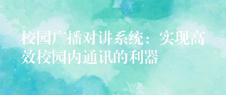  校園廣播對講系統(tǒng)：實(shí)現(xiàn)高效校園內(nèi)通訊的利器