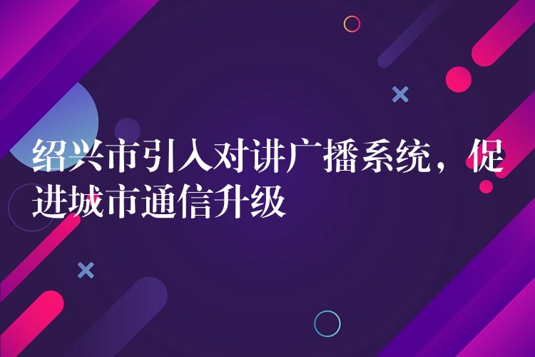  紹興市引入對(duì)講廣播系統(tǒng)，促進(jìn)城市通信升級(jí)