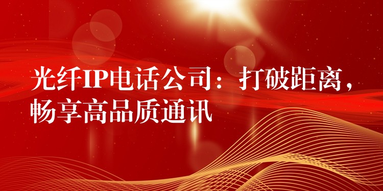  光纖IP電話公司：打破距離，暢享高品質通訊