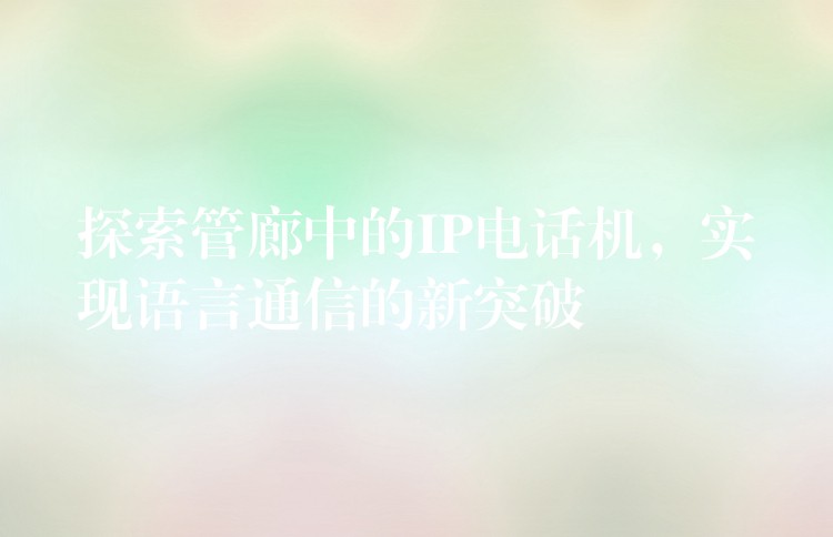  探索管廊中的IP電話機，實現(xiàn)語言通信的新突破
