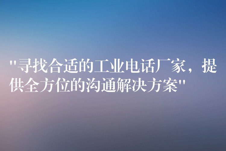  “尋找合適的工業(yè)電話廠家，提供全方位的溝通解決方案”