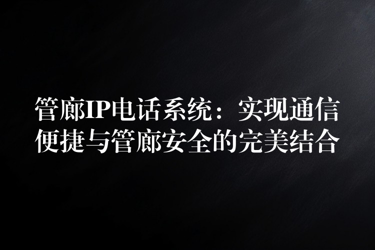  管廊IP電話系統(tǒng)：實(shí)現(xiàn)通信便捷與管廊安全的完美結(jié)合
