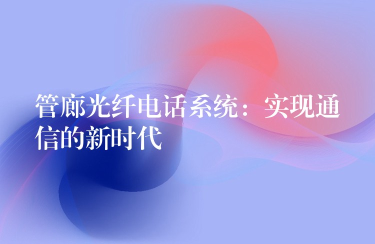 管廊光纖電話系統(tǒng):實(shí)現(xiàn)通信的新時(shí)代 管廊光纖電話系統(tǒng):實(shí)現(xiàn)通信的新時(shí)代