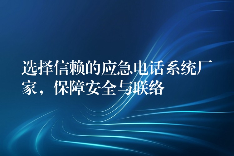  選擇信賴的應急電話系統(tǒng)廠家，保障安全與聯(lián)絡