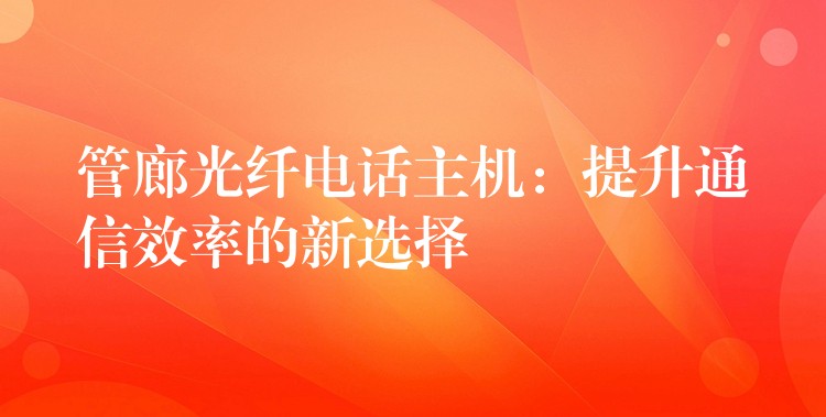 管廊光纖電話主機(jī):提升通信效率的新選擇 管廊光纖電話主機(jī):提升通信效率的新選擇