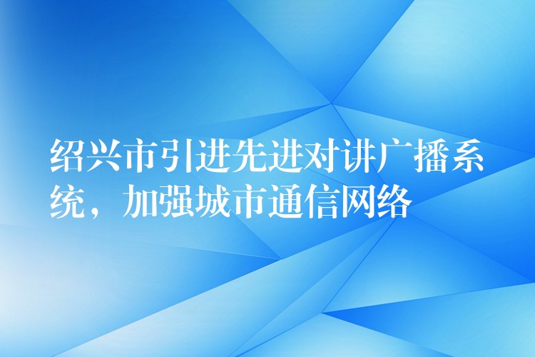  紹興市引進先進對講廣播系統(tǒng)，加強城市通信網絡