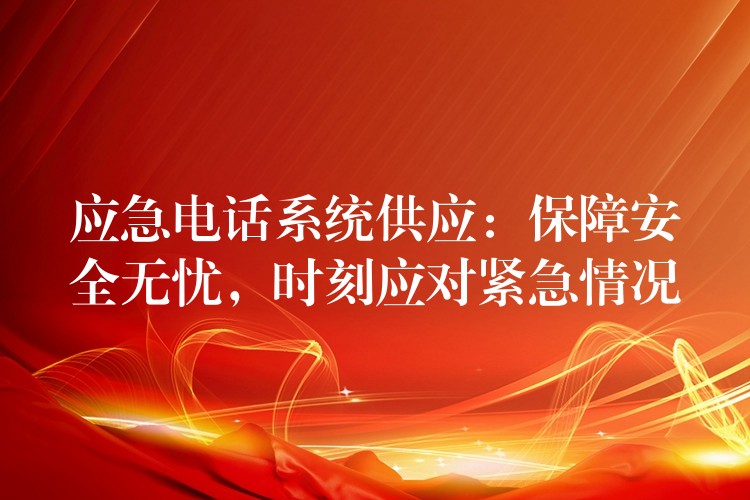  應(yīng)急電話系統(tǒng)供應(yīng)：保障安全無憂，時(shí)刻應(yīng)對緊急情況