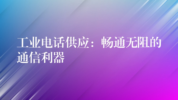 工業(yè)電話供應(yīng)：暢通無(wú)阻的通信利器
