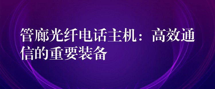 管廊光纖電話主機(jī)：高效通信的重要裝備
