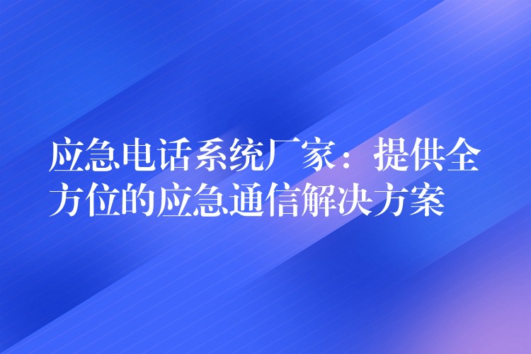  應急電話系統(tǒng)廠家：提供全方位的應急通信解決方案