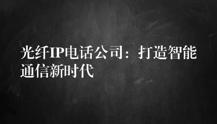  光纖IP電話公司：打造智能通信新時代