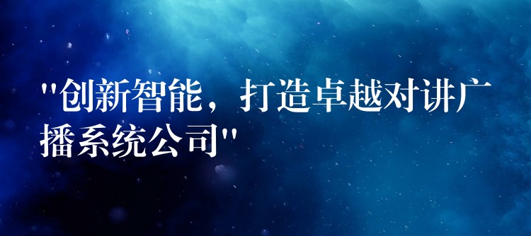  “創(chuàng)新智能，打造卓越對講廣播系統(tǒng)公司”
