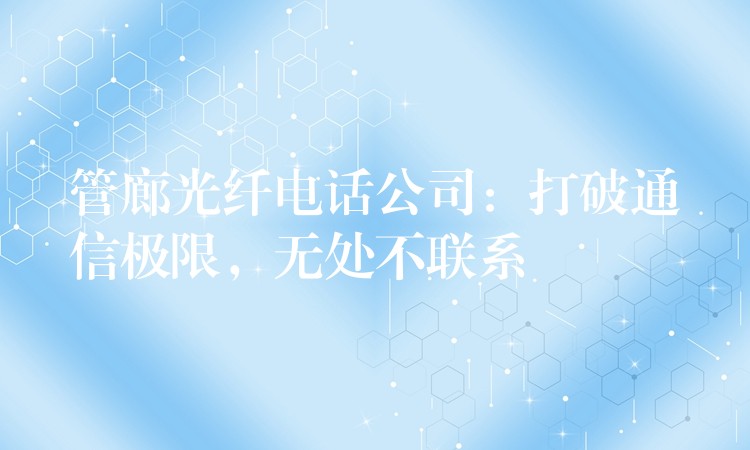  管廊光纖電話公司：打破通信極限，無處不聯(lián)系