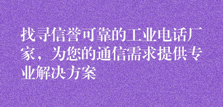  找尋信譽可靠的工業(yè)電話廠家，為您的通信需求提供專業(yè)解決方案
