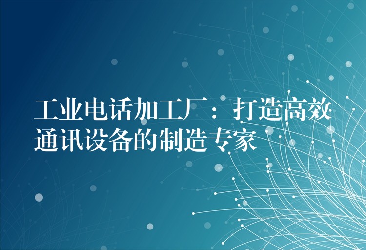  工業(yè)電話加工廠：打造高效通訊設(shè)備的制造專家