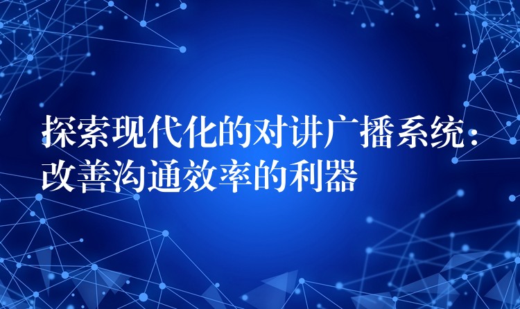  探索現(xiàn)代化的對(duì)講廣播系統(tǒng)：改善溝通效率的利器