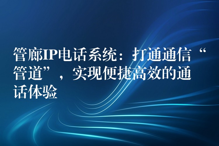 管廊IP電話系統(tǒng)：打通通信“管道”，實(shí)現(xiàn)便捷高效的通話體驗(yàn)