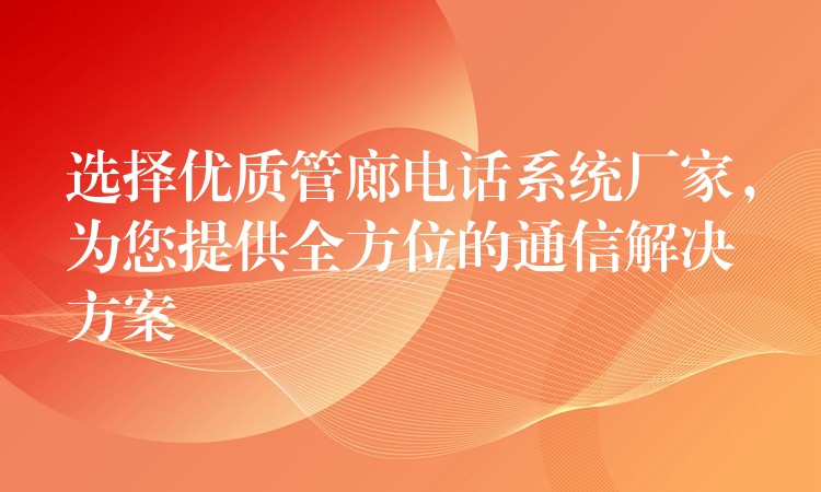  選擇優(yōu)質管廊電話系統(tǒng)廠家，為您提供全方位的通信解決方案