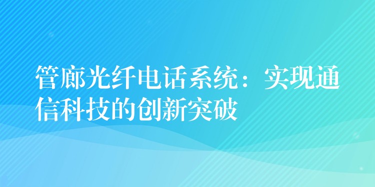 管廊光纖電話系統(tǒng)：實現(xiàn)通信科技的創(chuàng)新突破