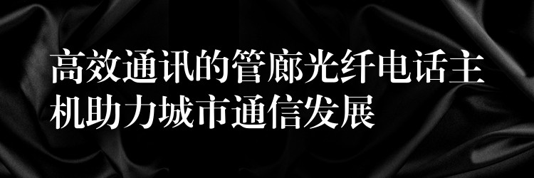  高效通訊的管廊光纖電話(huà)主機(jī)助力城市通信發(fā)展