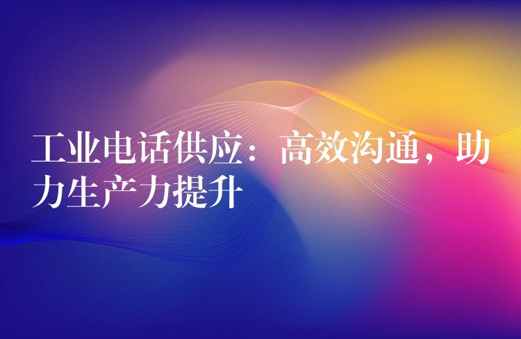 工業(yè)電話供應：高效溝通，助力生產力提升