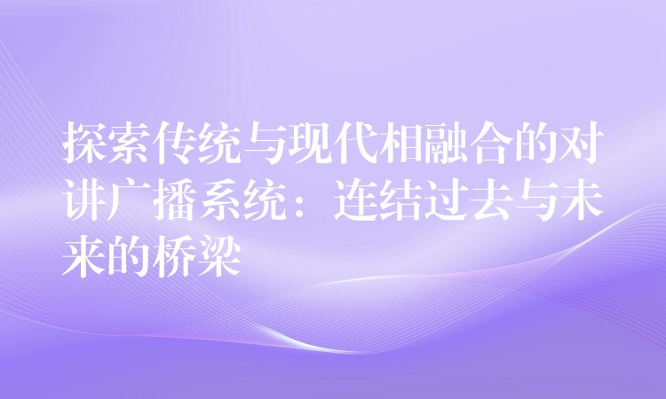  探索傳統(tǒng)與現(xiàn)代相融合的對講廣播系統(tǒng)：連結(jié)過去與未來的橋梁