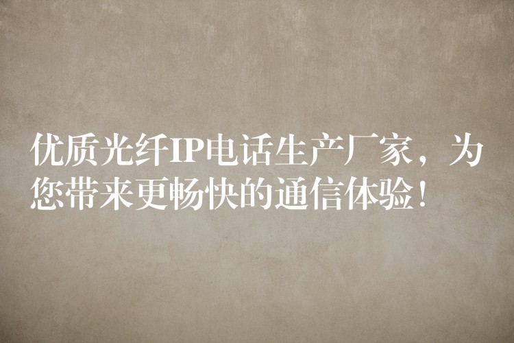  優(yōu)質(zhì)光纖IP電話生產(chǎn)廠家，為您帶來更暢快的通信體驗(yàn)！