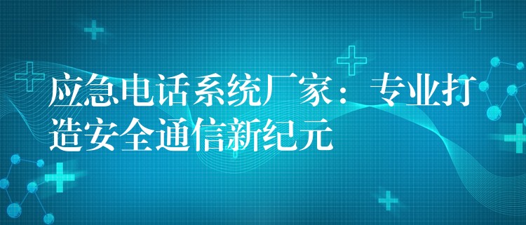  應(yīng)急電話系統(tǒng)廠家：專業(yè)打造安全通信新紀(jì)元