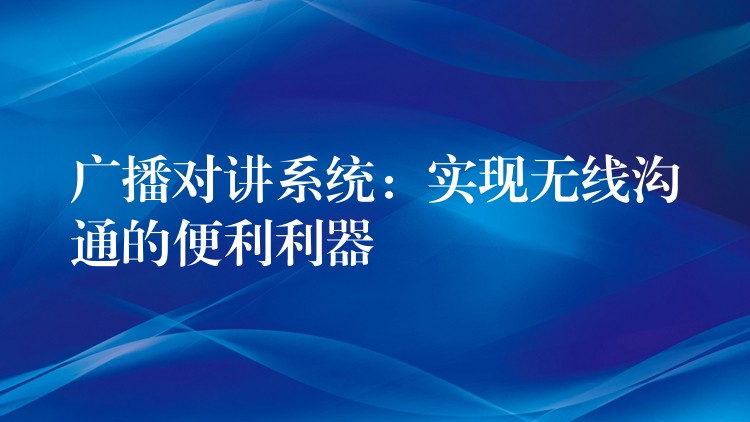  廣播對(duì)講系統(tǒng)：實(shí)現(xiàn)無線溝通的便利利器
