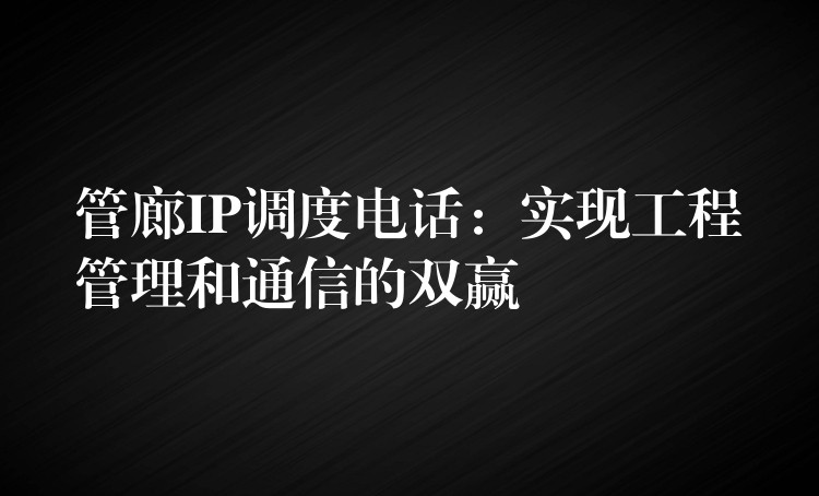  管廊IP調(diào)度電話(huà)：實(shí)現(xiàn)工程管理和通信的雙贏