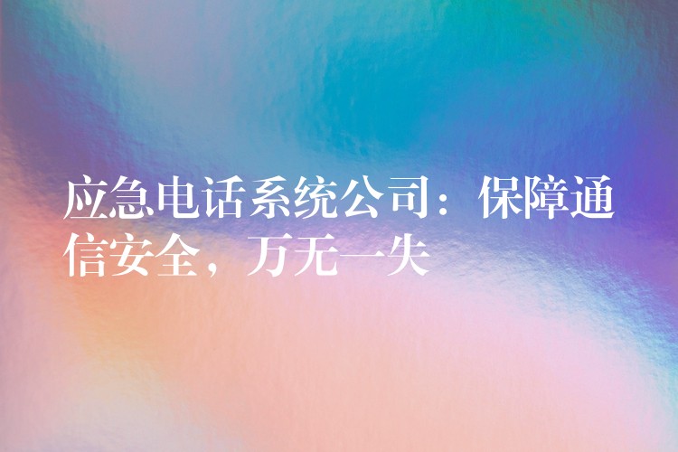  應(yīng)急電話系統(tǒng)公司：保障通信安全，萬(wàn)無(wú)一失