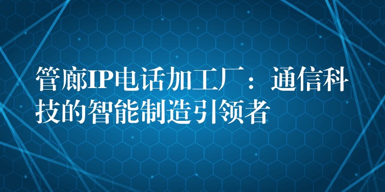  管廊IP電話加工廠：通信科技的智能制造引領(lǐng)者