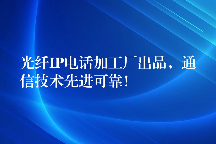  光纖IP電話加工廠出品，通信技術(shù)先進可靠！