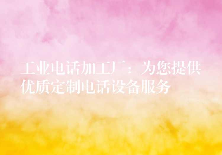  工業(yè)電話加工廠：為您提供優(yōu)質(zhì)定制電話設(shè)備服務(wù)