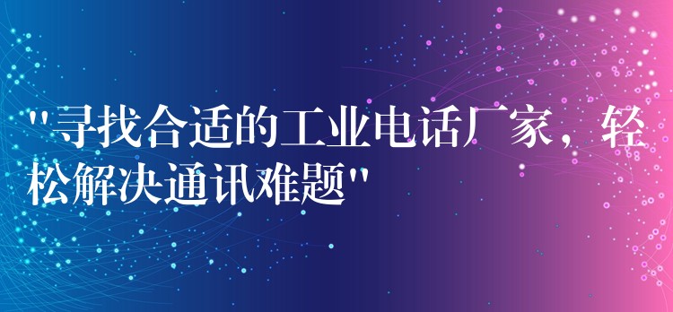 “尋找合適的工業(yè)電話廠家，輕松解決通訊難題”