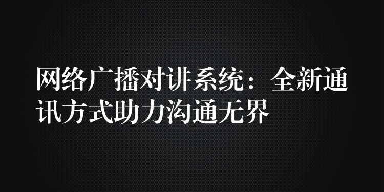  網(wǎng)絡(luò)廣播對(duì)講系統(tǒng)：全新通訊方式助力溝通無界