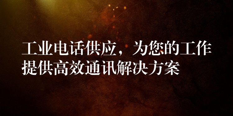  工業(yè)電話供應(yīng)，為您的工作提供高效通訊解決方案
