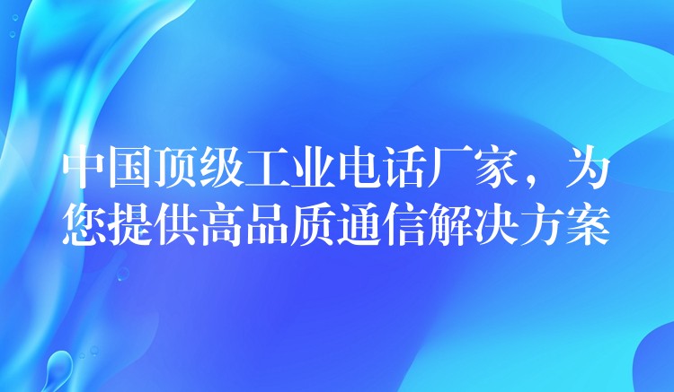  中國頂級工業(yè)電話廠家，為您提供高品質(zhì)通信解決方案