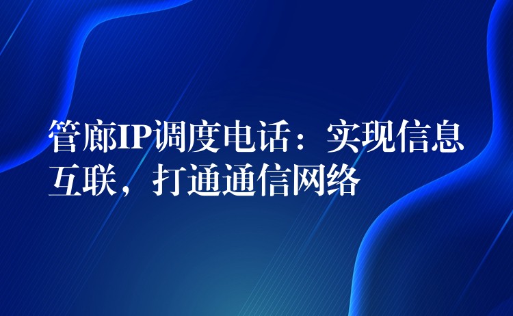  管廊IP調(diào)度電話：實現(xiàn)信息互聯(lián)，打通通信網(wǎng)絡(luò)