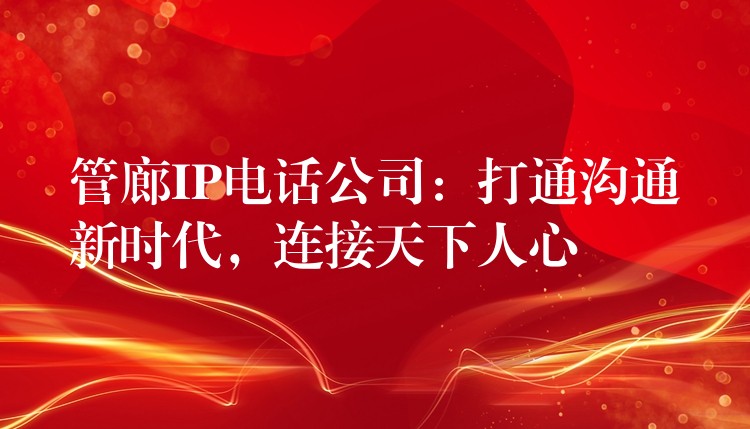  管廊IP電話公司：打通溝通新時代，連接天下人心