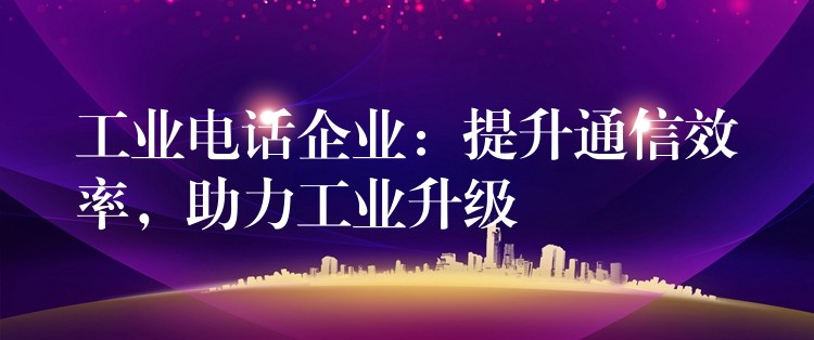  工業(yè)電話企業(yè)：提升通信效率，助力工業(yè)升級(jí)