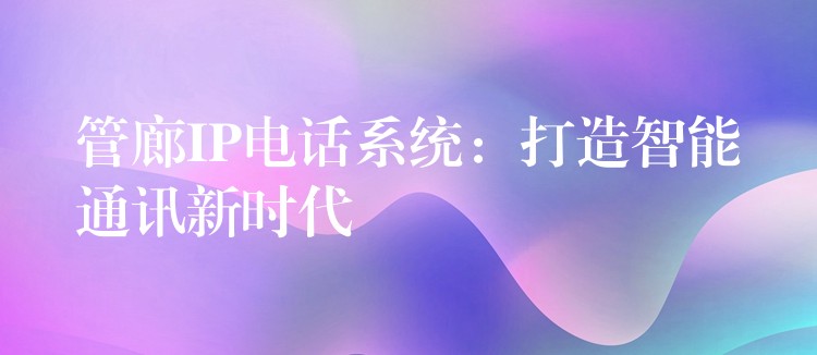  管廊IP電話系統(tǒng)：打造智能通訊新時(shí)代