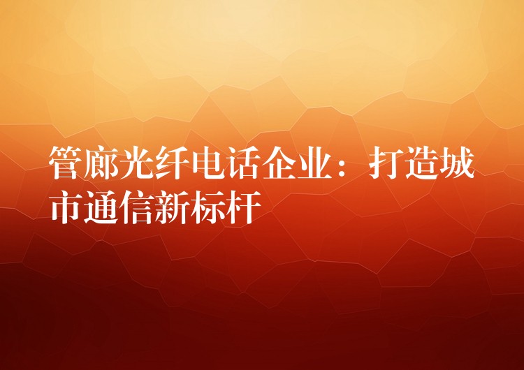  管廊光纖電話企業(yè)：打造城市通信新標桿