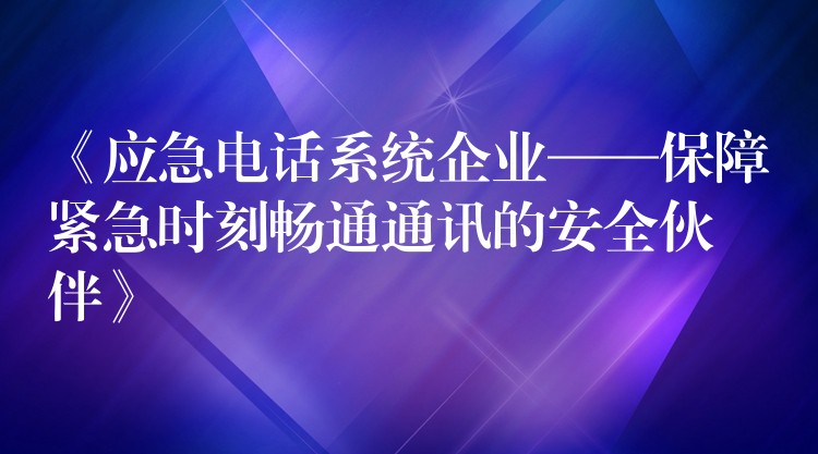  《應(yīng)急電話系統(tǒng)企業(yè)——保障緊急時刻暢通通訊的安全伙伴》