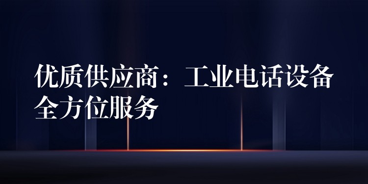  優(yōu)質供應商：工業(yè)電話設備全方位服務