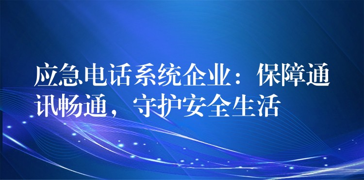 應(yīng)急電話系統(tǒng)企業(yè)：保障通訊暢通，守護(hù)安全生活