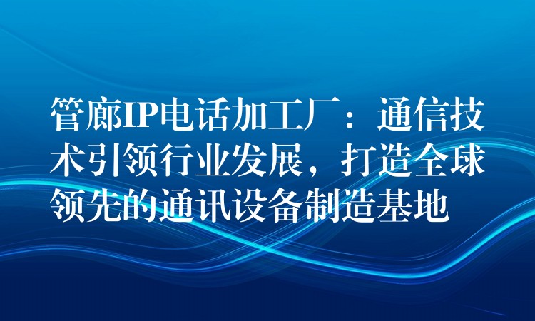  管廊IP電話加工廠：通信技術(shù)引領(lǐng)行業(yè)發(fā)展，打造全球領(lǐng)先的通訊設(shè)備制造基地